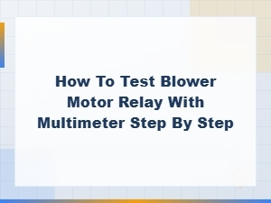 How to Test a Blower Motor Relay with a Multimeter: Step-by-Step Guide